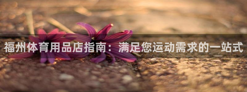 欧陆娱乐登陆官网下载：福州体育用品店指南：满足您运动