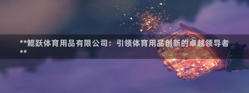 欧陆娱乐平台官网入口：**鲲跃体育用品有限公司：引领