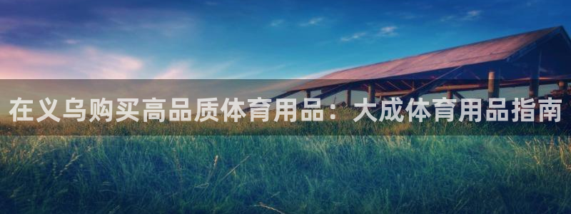 欧陆娱乐分分彩：在义乌购买高品质体育用品：大成体育用