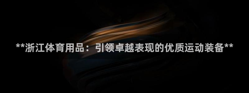 欧陆娱乐官方客服电话：**浙江体育用品：引领卓越表现