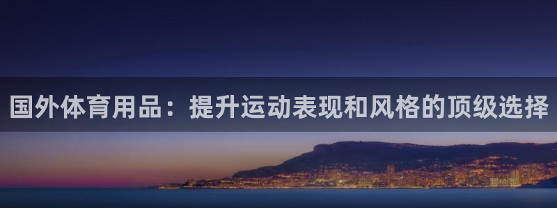 欧陆娱乐群里怎么进：国外体育用品：提升运动表现和风格