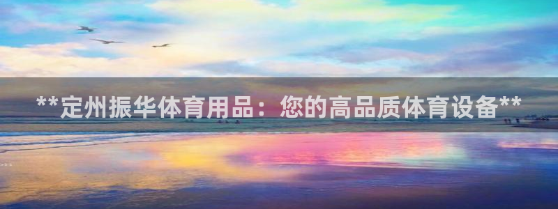 欧陆娱乐app下载：**定州振华体育用品：您的高品质