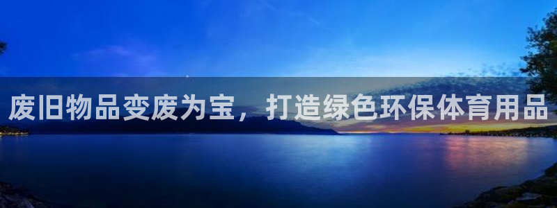 欧陆娱乐登录平台官网：废旧物品变废为宝，打造绿色环保