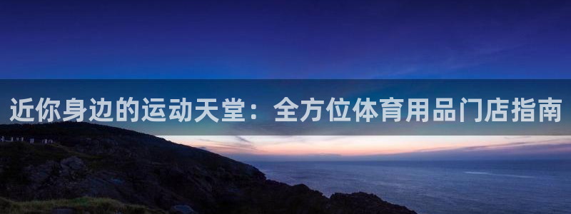 欧陆娱乐共创美好：近你身边的运动天堂：全方位体育用品