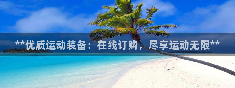 欧陆娱乐官方网站入口：**优质运动装备：在线订购，尽