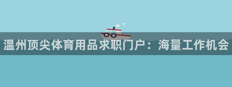 欧陆娱乐会员有什么用：温州顶尖体育用品求职门户：海量