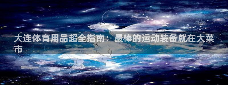 欧陆娱乐官网下载安装最新版：大连体育用品超全指南：最