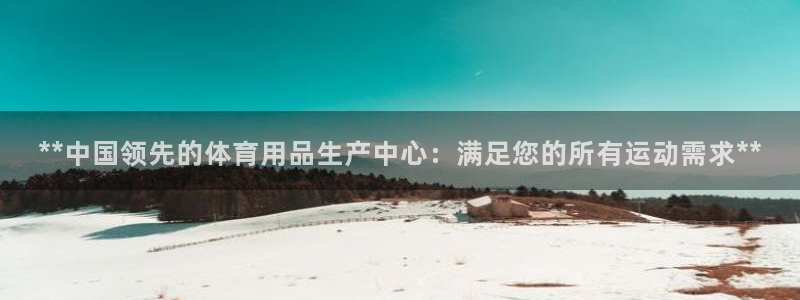 欧陆娱乐平台官网下载：**中国领先的体育用品生产中心