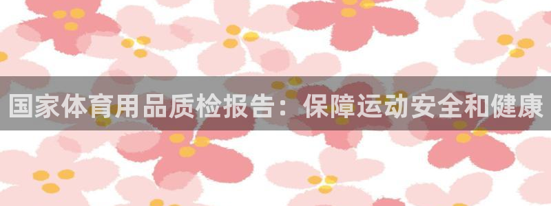 欧陆娱乐挂机怎么玩的：国家体育用品质检报告：保障运动