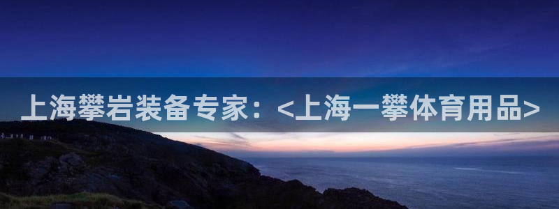 欧陆娱乐怎么注册会员：上海攀岩装备专家：<上海一攀体