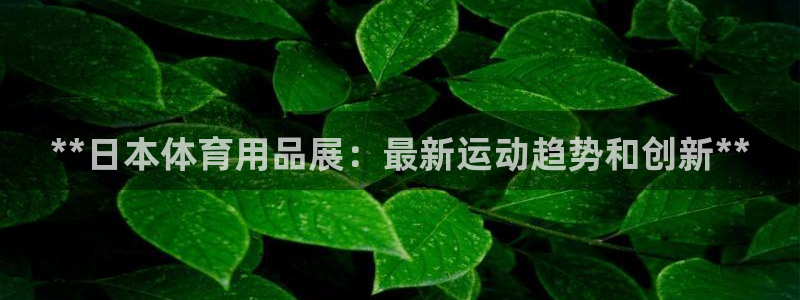 欧陆娱乐是正规平台吗安全吗知乎：**日本体育用品展：