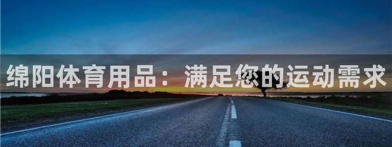 欧陆娱乐可以退钱：绵阳体育用品：满足您的运动需求