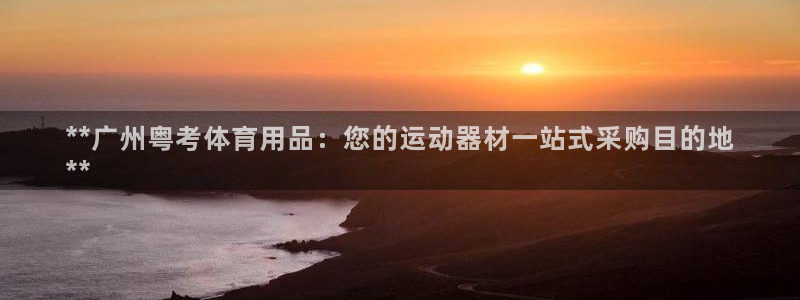 欧陆娱乐官方网站下载：**广州粤考体育用品：您的运动