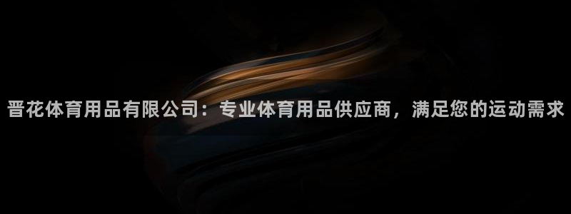 欧陆娱乐登录平台官网：晋花体育用品有限公司：专业体育