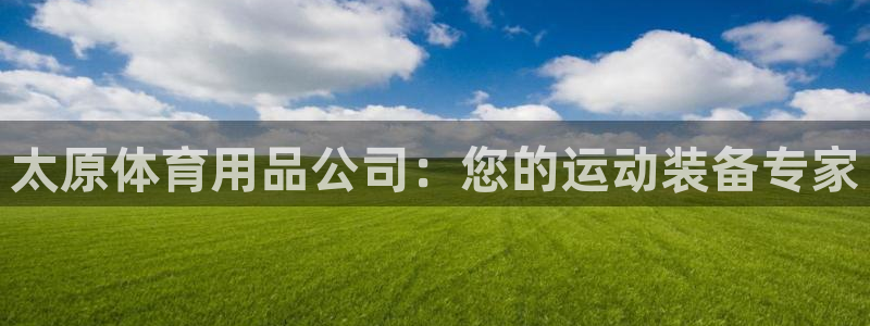 欧陆娱乐百科官网：太原体育用品公司：您的运动装备专家