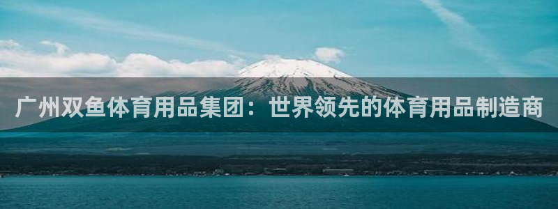 欧陆娱乐出款了吗：广州双鱼体育用品集团：世界领先的体