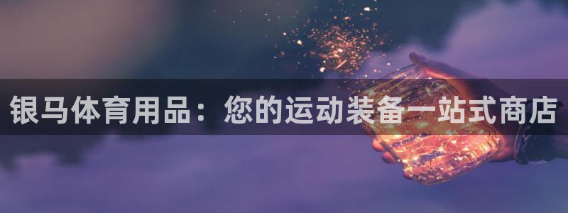 欧陆娱乐测试网站：银马体育用品：您的运动装备一站式商