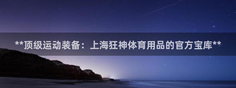 欧陆娱乐不让提现：**顶级运动装备：上海狂神体育用品