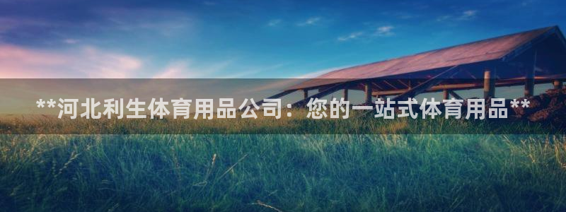 欧陆娱乐官方网站首页：**河北利生体育用品公司：您的