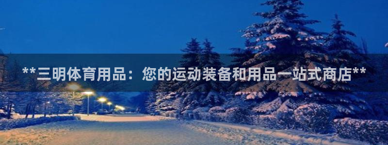 欧陆娱乐欧陆主管：**三明体育用品：您的运动装备和用