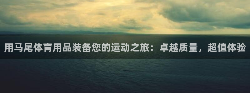 欧陆游戏平台：用马尾体育用品装备您的运动之旅：卓越质