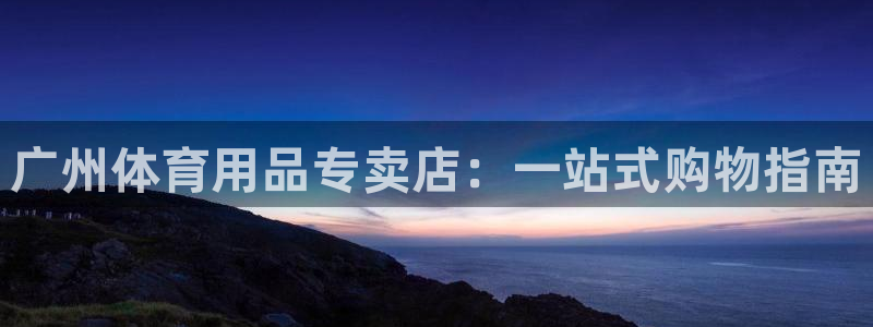 欧陆娱乐平台优势：广州体育用品专卖店：一站式购物指南