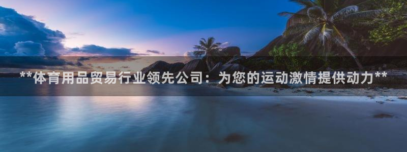 欧陆娱乐登录官网网址：**体育用品贸易行业领先公司：为您的运