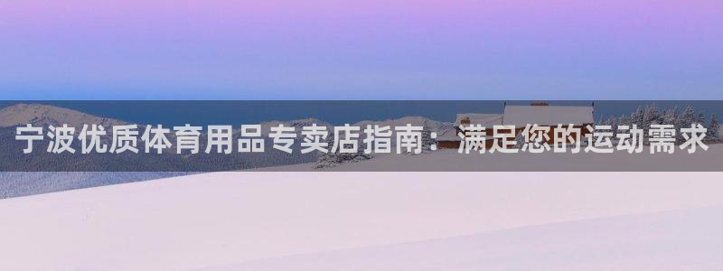欧陆娱乐客服电话人工服务热线：宁波优质体育用品专卖店指南：满
